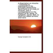 A Dissertation on Miracles : Containing an Examination of the Principles Advanced by David Hume in An essay on miracles; with a correspondence on the subject by Mr. Hume, Dr. Campbell, and Dr. Blair, to which are added sermons and tracts (Hardcover)