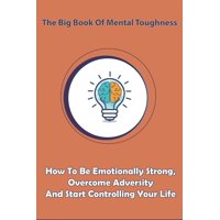 The Big Book Of Mental Toughness_ How To Be Emotionally Strong, Overcome Adversity And Start Controlling Your Life : Unbeatable Mind (Paperback)